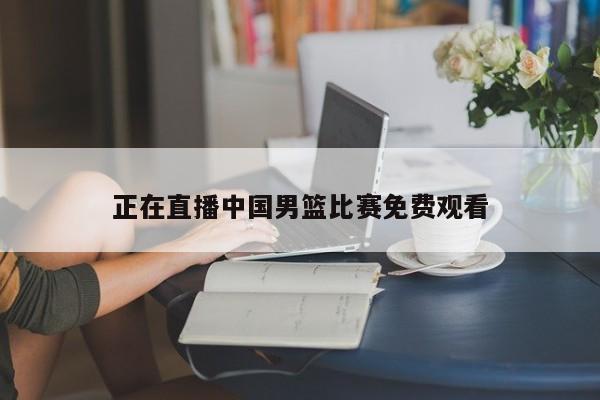 正在直播中国男篮比赛免费观看