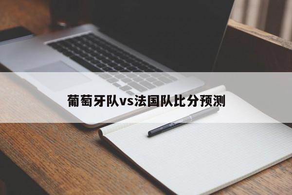 葡萄牙队vs法国队比分预测