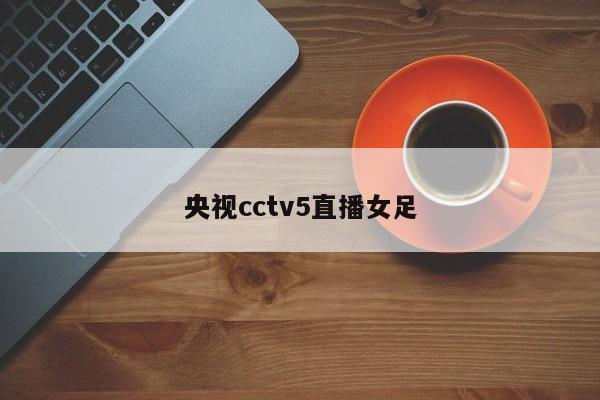 央视cctv5直播女足