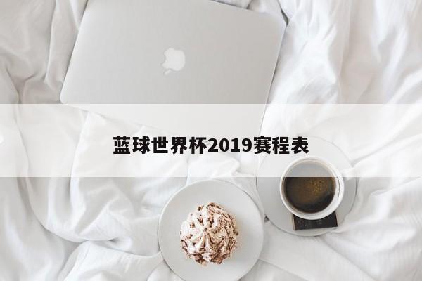 蓝球世界杯2019赛程表