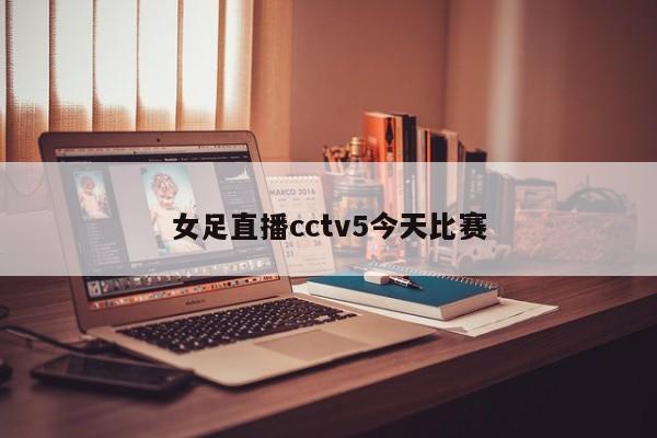 女足直播cctv5今天比赛