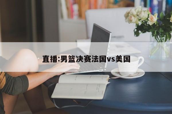 直播:男篮决赛法国vs美国