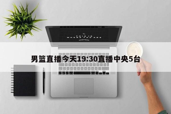 男篮直播今天19:30直播中央5台
