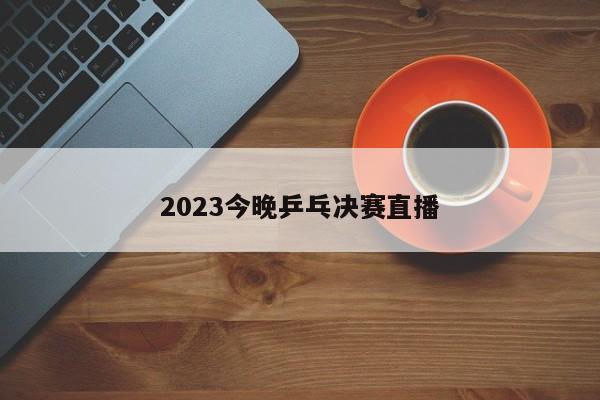 2023今晚乒乓决赛直播