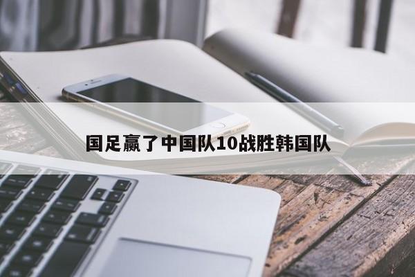 国足赢了中国队10战胜韩国队